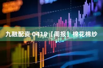 九融配资 0418【周报】棉花棉纱