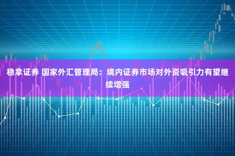稳拿证券 国家外汇管理局：境内证券市场对外资吸引力有望继续增强