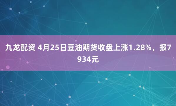 九龙配资 4月25日豆油期货收盘上涨1.28%，报7934元
