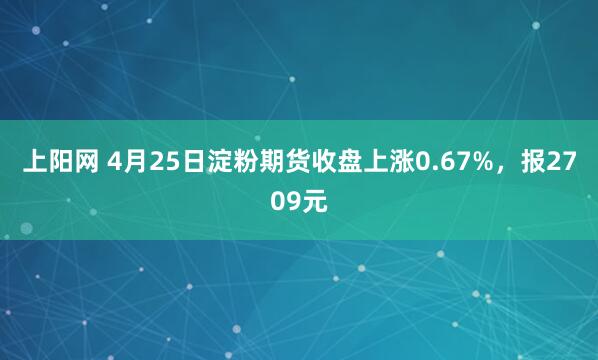 上阳网 4月25日淀粉期货收盘上涨0.67%，报2709元