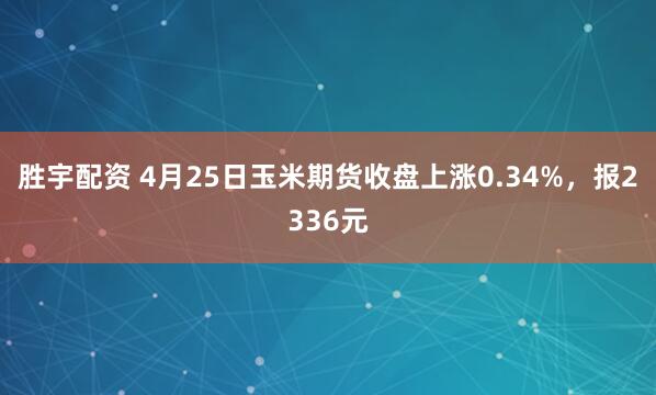 胜宇配资 4月25日玉米期货收盘上涨0.34%，报2336元