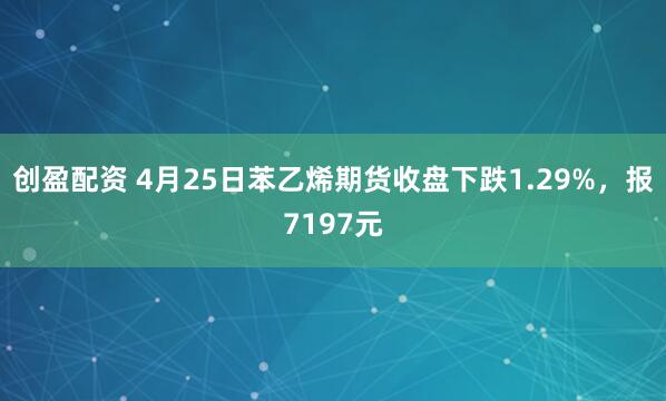 创盈配资 4月25日苯乙烯期货收盘下跌1.29%，报7197元