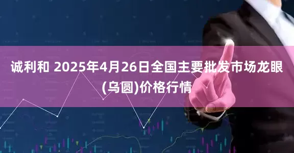 诚利和 2025年4月26日全国主要批发市场龙眼(乌圆)价格行情
