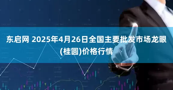 东启网 2025年4月26日全国主要批发市场龙眼(桂圆)价格行情