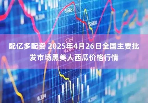 配亿多配资 2025年4月26日全国主要批发市场黑美人西瓜价格行情