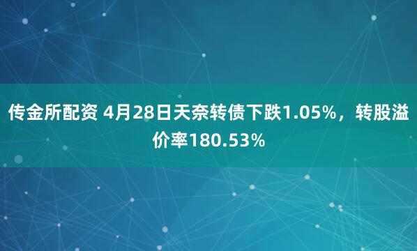 传金所配资 4月28日天奈转债下跌1.05%，转股溢价率180.53%