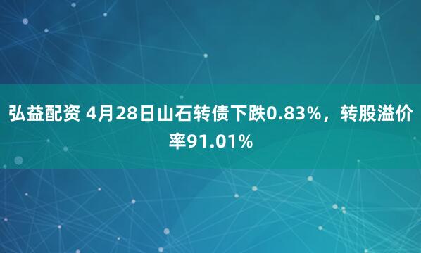 弘益配资 4月28日山石转债下跌0.83%，转股溢价率91.01%