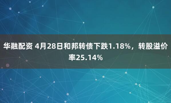 华融配资 4月28日和邦转债下跌1.18%，转股溢价率25.14%