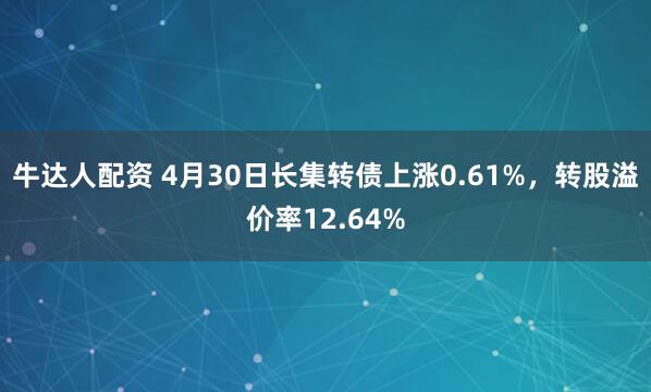 牛达人配资 4月30日长集转债上涨0.61%，转股溢价率12.64%