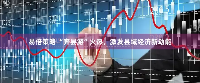 易倍策略 “奔县游”火热，激发县域经济新动能
