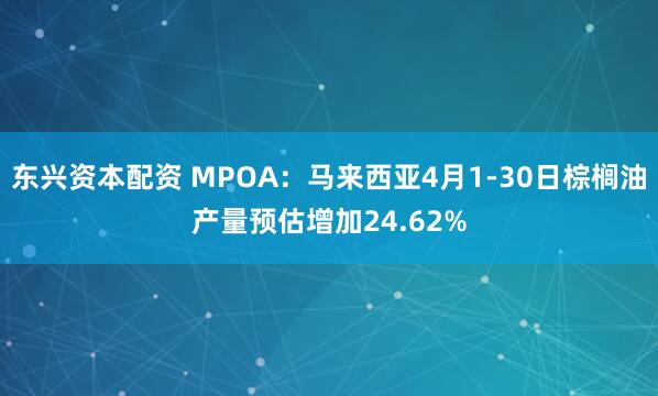 东兴资本配资 MPOA：马来西亚4月1-30日棕榈油产量预估增加24.62%