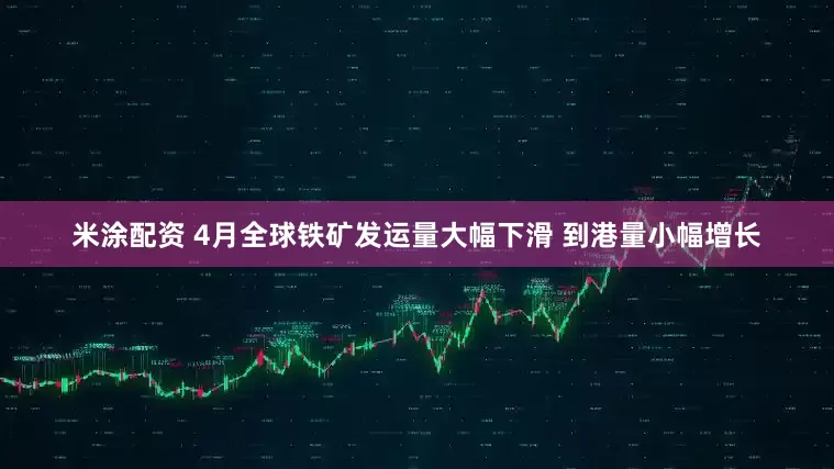 米涂配资 4月全球铁矿发运量大幅下滑 到港量小幅增长