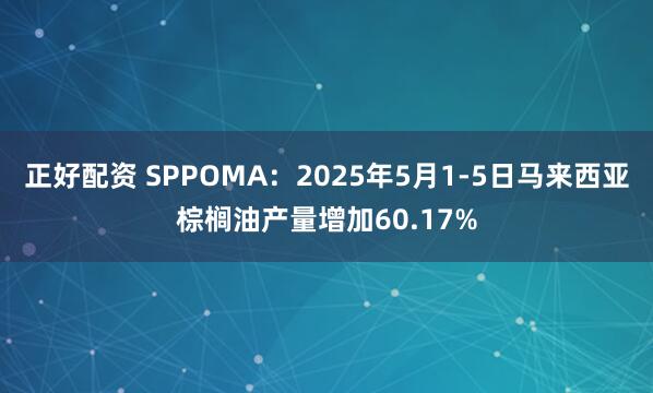 正好配资 SPPOMA：2025年5月1-5日马来西亚棕榈油产量增加60.17%