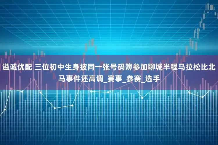溢诚优配 三位初中生身披同一张号码簿参加聊城半程马拉松比北马事件还高调_赛事_参赛_选手