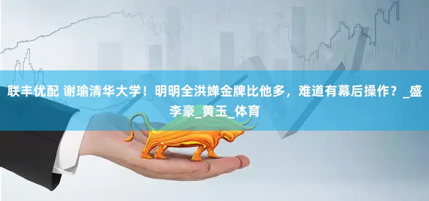 联丰优配 谢瑜清华大学！明明全洪婵金牌比他多，难道有幕后操作？_盛李豪_黄玉_体育