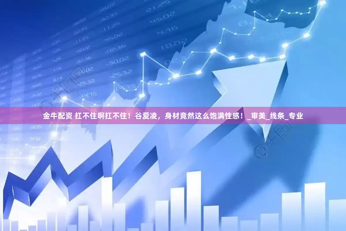 金牛配资 扛不住啊扛不住！谷爱凌，身材竟然这么饱满性感！_审美_线条_专业