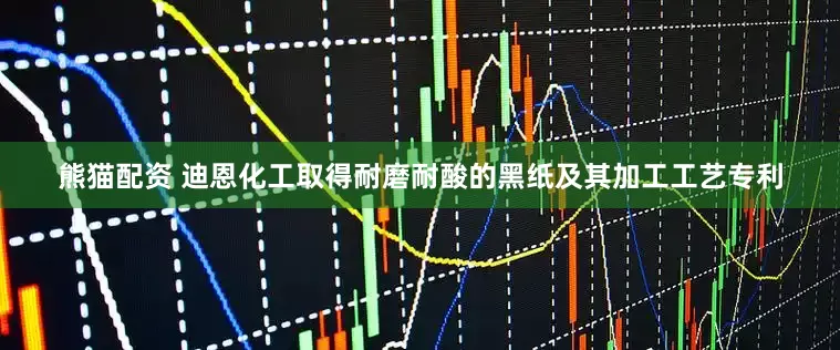 熊猫配资 迪恩化工取得耐磨耐酸的黑纸及其加工工艺专利