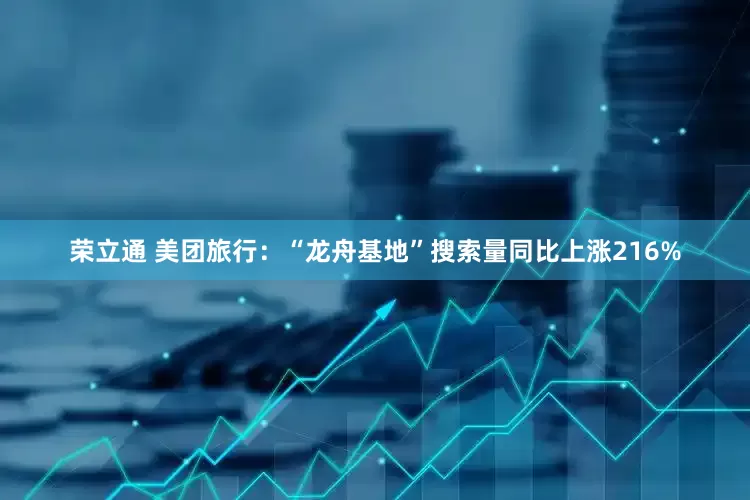 荣立通 美团旅行：“龙舟基地”搜索量同比上涨216%