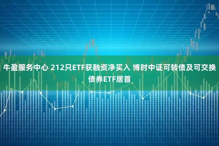 牛盈服务中心 212只ETF获融资净买入 博时中证可转债及可交换债券ETF居首