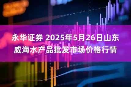 永华证券 2025年5月26日山东威海水产品批发市场价格行情
