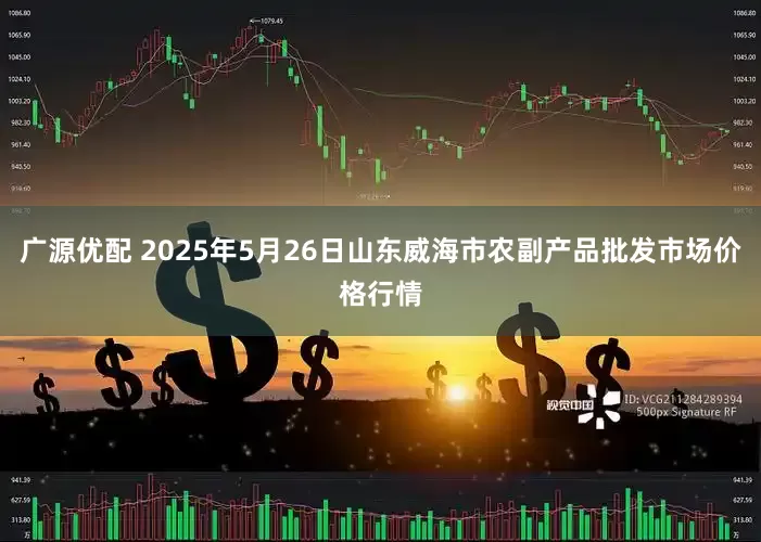 广源优配 2025年5月26日山东威海市农副产品批发市场价格行情