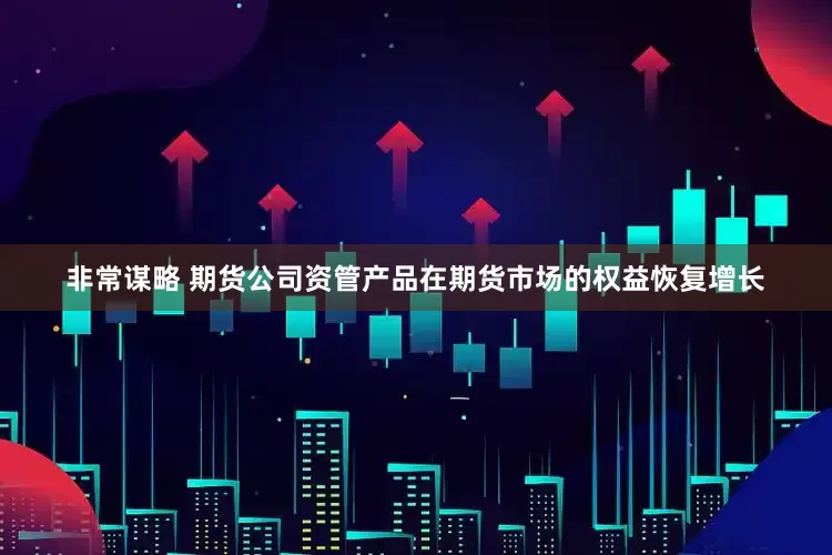 非常谋略 期货公司资管产品在期货市场的权益恢复增长