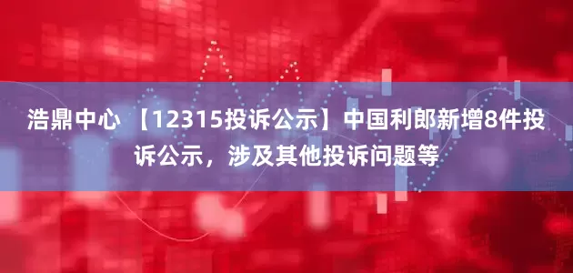 浩鼎中心 【12315投诉公示】中国利郎新增8件投诉公示，涉及其他投诉问题等