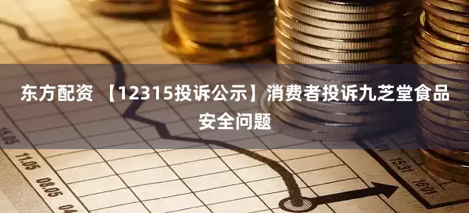 东方配资 【12315投诉公示】消费者投诉九芝堂食品安全问题