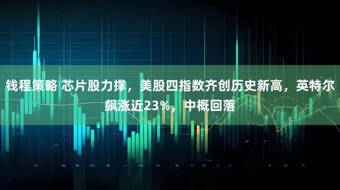 钱程策略 芯片股力撑，美股四指数齐创历史新高，英特尔飙涨近23%，中概回落