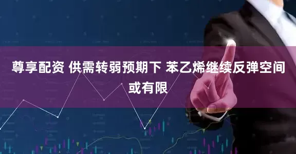 尊享配资 供需转弱预期下 苯乙烯继续反弹空间或有限
