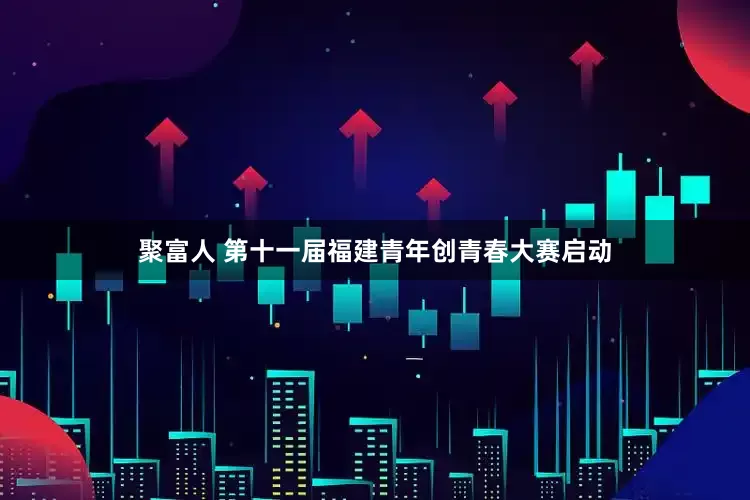 聚富人 第十一届福建青年创青春大赛启动