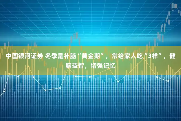 中国银河证券 冬季是补脑“黄金期”，常给家人吃“3样”，健脑益智，增强记忆