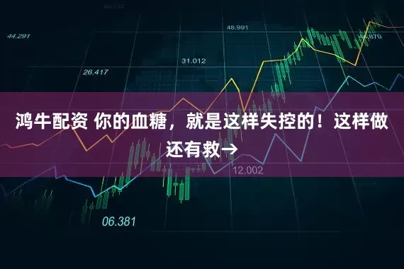 鸿牛配资 你的血糖，就是这样失控的！这样做还有救→