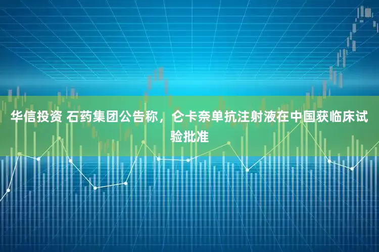 华信投资 石药集团公告称，仑卡奈单抗注射液在中国获临床试验批准