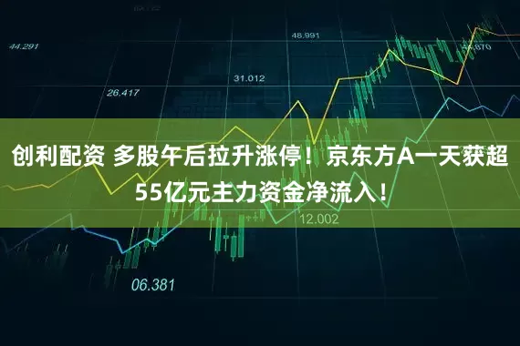 创利配资 多股午后拉升涨停！京东方A一天获超55亿元主力资金净流入！