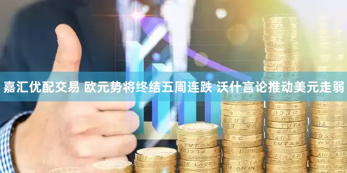 嘉汇优配交易 欧元势将终结五周连跌 沃什言论推动美元走弱
