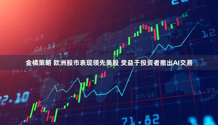 金橘策略 欧洲股市表现领先美股 受益于投资者撤出AI交易