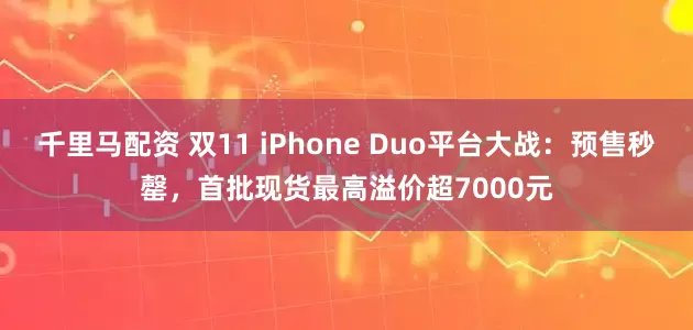 千里马配资 双11 iPhone Duo平台大战：预售秒罄，首批现货最高溢价超7000元